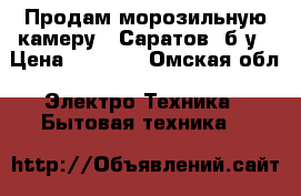 Продам морозильную камеру ,,Саратов“ б/у › Цена ­ 1 000 - Омская обл. Электро-Техника » Бытовая техника   